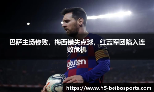 巴萨主场惨败，梅西错失点球，红蓝军团陷入连败危机