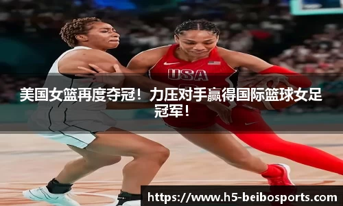 美国女篮再度夺冠！力压对手赢得国际篮球女足冠军！
