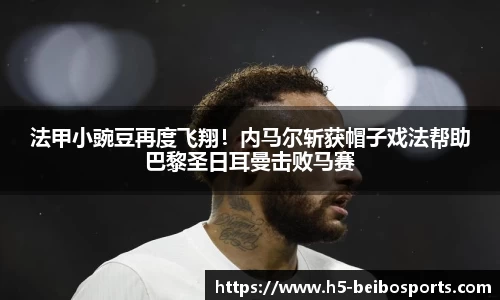 法甲小豌豆再度飞翔！内马尔斩获帽子戏法帮助巴黎圣日耳曼击败马赛