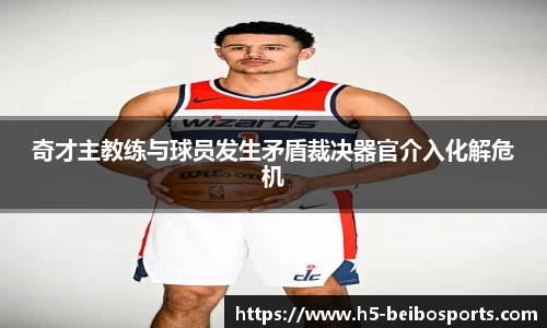 奇才主教练与球员发生矛盾裁决器官介入化解危机