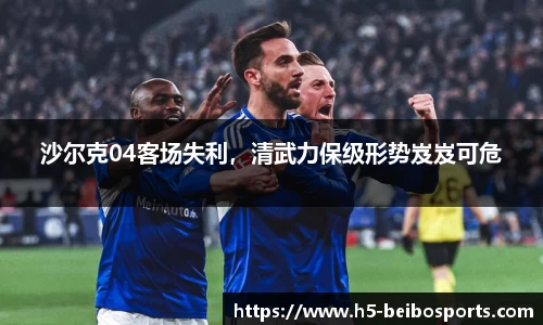 沙尔克04客场失利，清武力保级形势岌岌可危