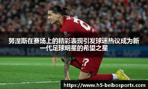 努涅斯在赛场上的精彩表现引发球迷热议成为新一代足球明星的希望之星