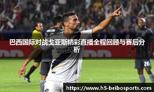 巴西国际对战戈亚斯精彩直播全程回顾与赛后分析