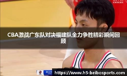 CBA激战广东队对决福建队全力争胜精彩瞬间回顾