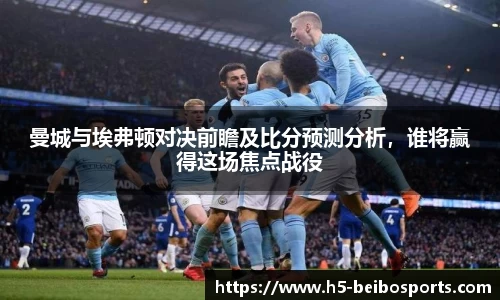 曼城与埃弗顿对决前瞻及比分预测分析，谁将赢得这场焦点战役