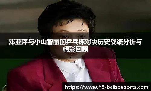 邓亚萍与小山智丽的乒乓球对决历史战绩分析与精彩回顾