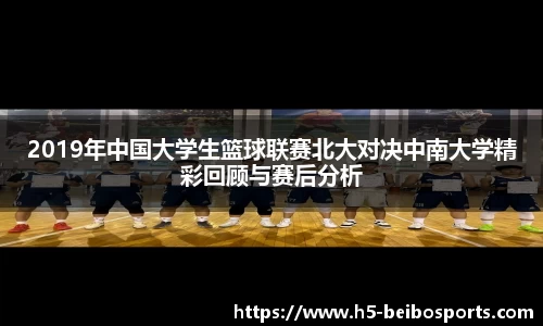 2019年中国大学生篮球联赛北大对决中南大学精彩回顾与赛后分析