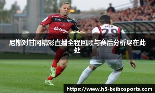 尼斯对甘冈精彩直播全程回顾与赛后分析尽在此处