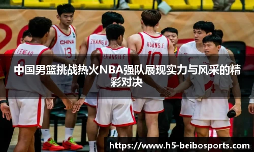 中国男篮挑战热火NBA强队展现实力与风采的精彩对决