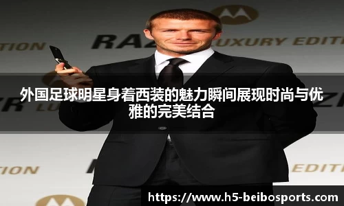 外国足球明星身着西装的魅力瞬间展现时尚与优雅的完美结合