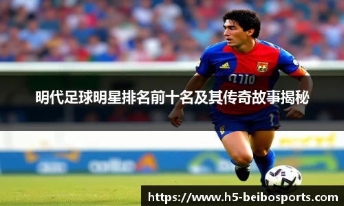 明代足球明星排名前十名及其传奇故事揭秘